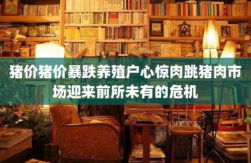 猪价猪价暴跌养殖户心惊肉跳猪肉市场迎来前所未有的危机
