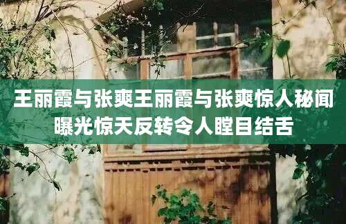 王丽霞与张爽王丽霞与张爽惊人秘闻曝光惊天反转令人瞠目结舌