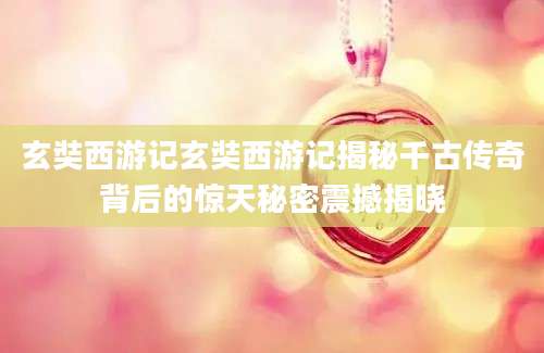玄奘西游记玄奘西游记揭秘千古传奇背后的惊天秘密震撼揭晓