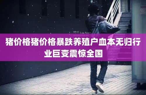猪价格猪价格暴跌养殖户血本无归行业巨变震惊全国