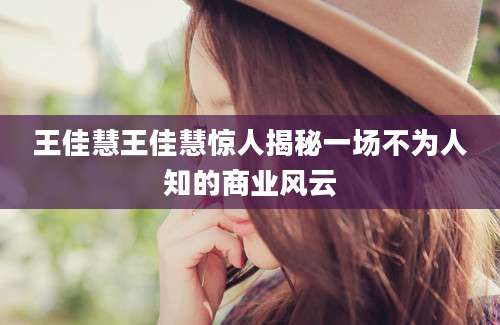 王佳慧王佳慧惊人揭秘一场不为人知的商业风云