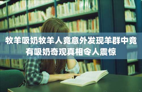 牧羊吸奶牧羊人竟意外发现羊群中竟有吸奶奇观真相令人震惊