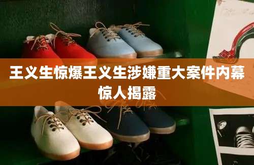 王义生惊爆王义生涉嫌重大案件内幕惊人揭露