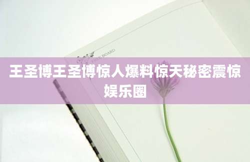 王圣博王圣博惊人爆料惊天秘密震惊娱乐圈