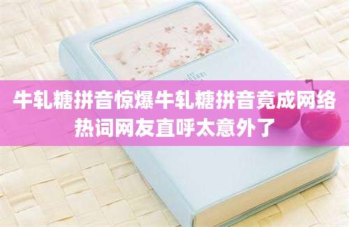 牛轧糖拼音惊爆牛轧糖拼音竟成网络热词网友直呼太意外了