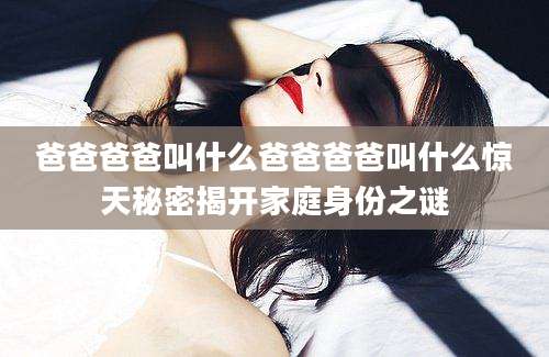 爸爸爸爸叫什么爸爸爸爸叫什么惊天秘密揭开家庭身份之谜