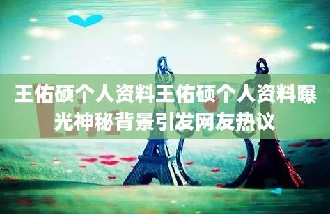 王佑硕个人资料王佑硕个人资料曝光神秘背景引发网友热议
