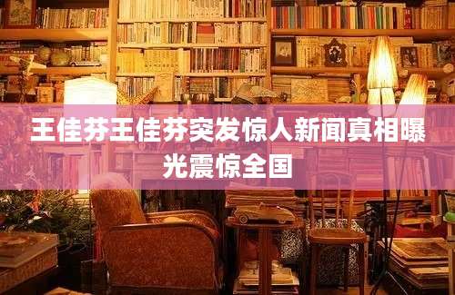 王佳芬王佳芬突发惊人新闻真相曝光震惊全国
