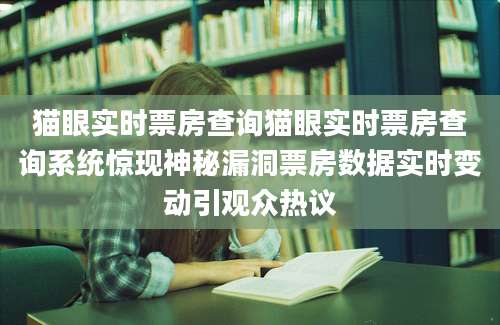 猫眼实时票房查询猫眼实时票房查询系统惊现神秘漏洞票房数据实时变动引观众热议