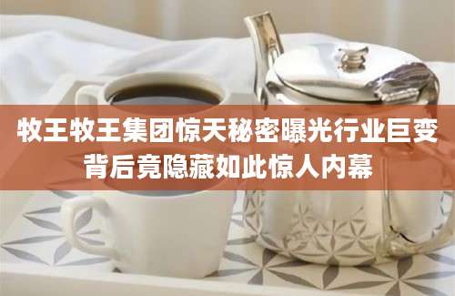 牧王牧王集团惊天秘密曝光行业巨变背后竟隐藏如此惊人内幕