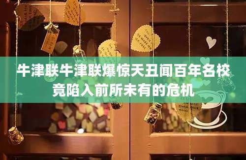 牛津联牛津联爆惊天丑闻百年名校竟陷入前所未有的危机