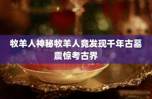 牧羊人神秘牧羊人竟发现千年古墓震惊考古界