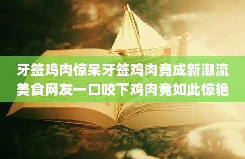 牙签鸡肉惊呆牙签鸡肉竟成新潮流美食网友一口咬下鸡肉竟如此惊艳