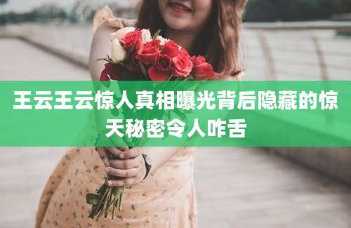 王云王云惊人真相曝光背后隐藏的惊天秘密令人咋舌