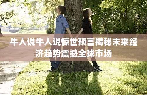 牛人说牛人说惊世预言揭秘未来经济趋势震撼全球市场