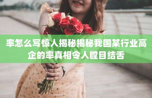 率怎么写惊人揭秘揭秘我国某行业高企的率真相令人瞠目结舌