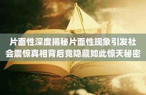 片面性深度揭秘片面性现象引发社会震惊真相背后竟隐藏如此惊天秘密
