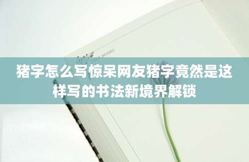 猪字怎么写惊呆网友猪字竟然是这样写的书法新境界解锁