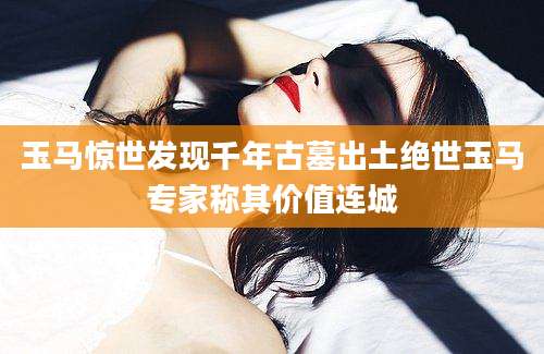 玉马惊世发现千年古墓出土绝世玉马专家称其价值连城