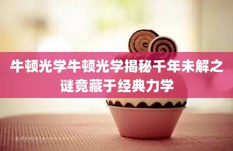 牛顿光学牛顿光学揭秘千年未解之谜竟藏于经典力学