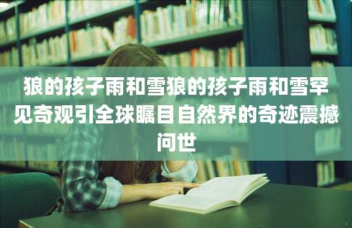 狼的孩子雨和雪狼的孩子雨和雪罕见奇观引全球瞩目自然界的奇迹震撼问世
