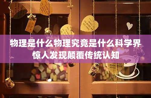 物理是什么物理究竟是什么科学界惊人发现颠覆传统认知
