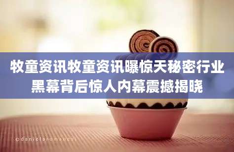 牧童资讯牧童资讯曝惊天秘密行业黑幕背后惊人内幕震撼揭晓