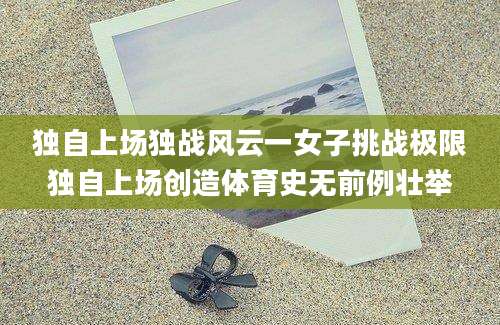 独自上场独战风云一女子挑战极限独自上场创造体育史无前例壮举