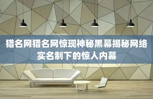 猎名网猎名网惊现神秘黑幕揭秘网络实名制下的惊人内幕
