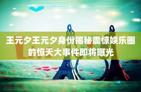 王元夕王元夕身份揭秘震惊娱乐圈的惊天大事件即将曝光