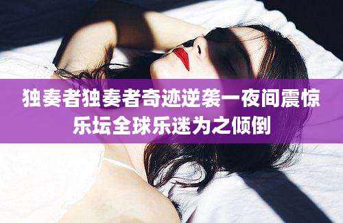 独奏者独奏者奇迹逆袭一夜间震惊乐坛全球乐迷为之倾倒