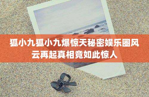 狐小九狐小九爆惊天秘密娱乐圈风云再起真相竟如此惊人