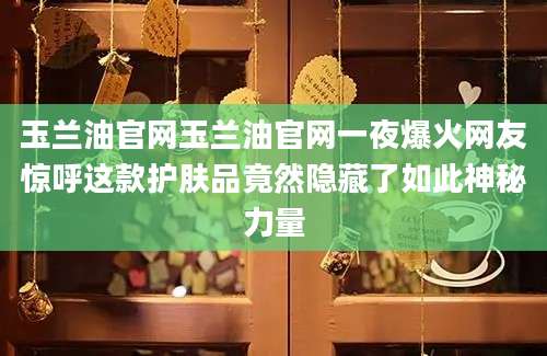 玉兰油官网玉兰油官网一夜爆火网友惊呼这款护肤品竟然隐藏了如此神秘力量