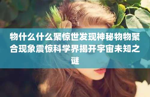 物什么什么聚惊世发现神秘物物聚合现象震惊科学界揭开宇宙未知之谜