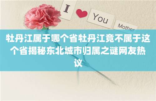 牡丹江属于哪个省牡丹江竟不属于这个省揭秘东北城市归属之谜网友热议