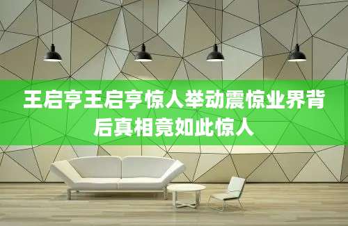 王启亨王启亨惊人举动震惊业界背后真相竟如此惊人