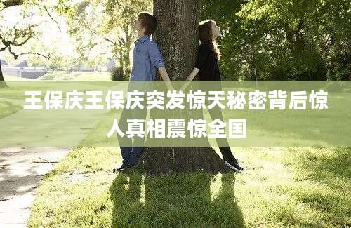 王保庆王保庆突发惊天秘密背后惊人真相震惊全国