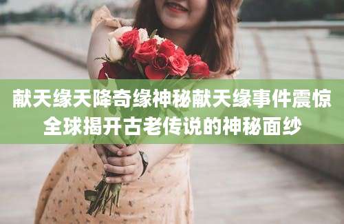 献天缘天降奇缘神秘献天缘事件震惊全球揭开古老传说的神秘面纱