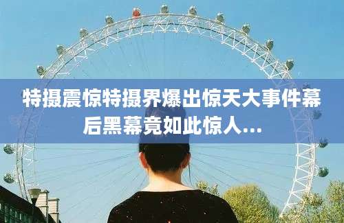 特摄震惊特摄界爆出惊天大事件幕后黑幕竟如此惊人...