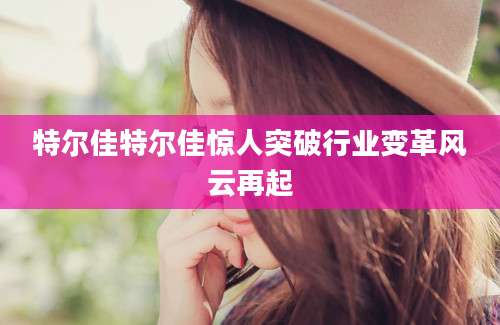 特尔佳特尔佳惊人突破行业变革风云再起