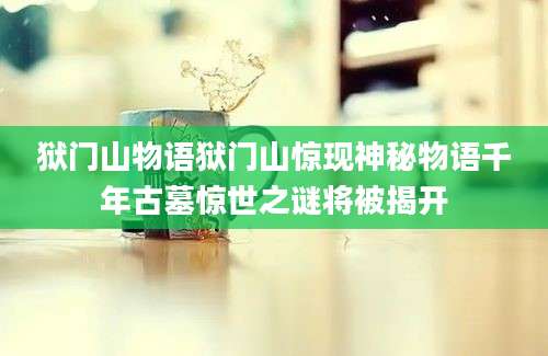 狱门山物语狱门山惊现神秘物语千年古墓惊世之谜将被揭开