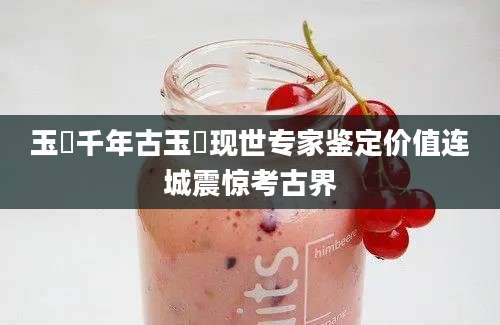 玉玊千年古玉玊现世专家鉴定价值连城震惊考古界