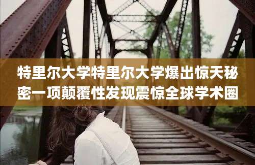 特里尔大学特里尔大学爆出惊天秘密一项颠覆性发现震惊全球学术圈