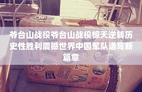 爷台山战役爷台山战役惊天逆转历史性胜利震撼世界中国军队谱写新篇章