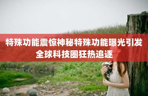 特殊功能震惊神秘特殊功能曝光引发全球科技圈狂热追逐
