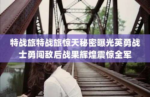 特战旅特战旅惊天秘密曝光英勇战士勇闯敌后战果辉煌震惊全军