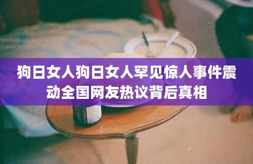 狗日女人狗日女人罕见惊人事件震动全国网友热议背后真相