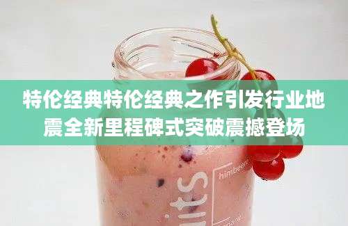 特伦经典特伦经典之作引发行业地震全新里程碑式突破震撼登场