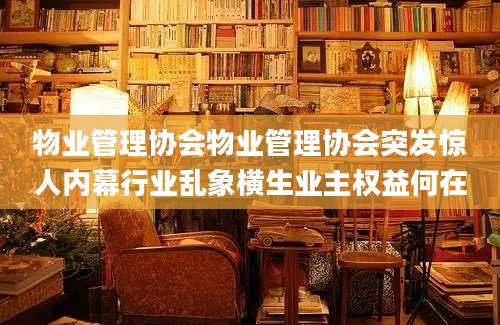 物业管理协会物业管理协会突发惊人内幕行业乱象横生业主权益何在