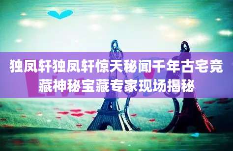 独凤轩独凤轩惊天秘闻千年古宅竟藏神秘宝藏专家现场揭秘